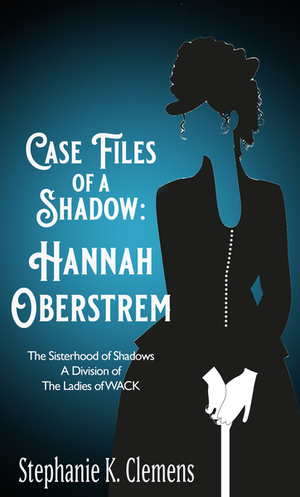 The Case Files of a Shadow: Hannah Oberstrom by Stephanie K. Clemens