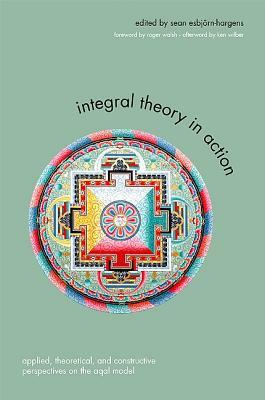 Integral Theory in Action: Applied, Theoretical, and Constructive Perspectives on the Aqal Model by 