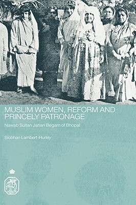 Muslim Women, Reform and Princely Patronage: Nawab Sultan Jahan Begam of Bhopal by Siobhan Lambert-Hurley