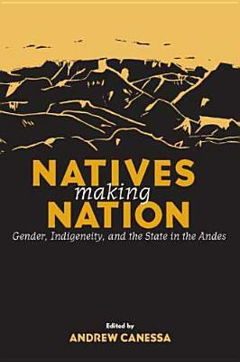 Natives Making Nation: Gender, Indigeneity, and the State in the Andes by 