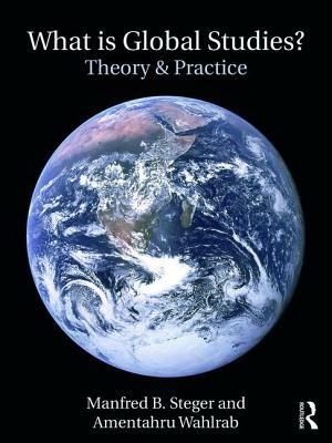 What Is Global Studies?: Theory & Practice by Amentahru Wahlrab, Manfred B. Steger