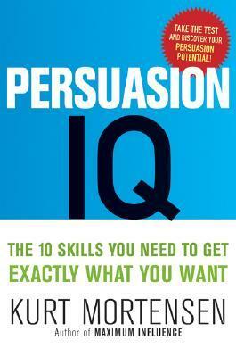 Persuasion IQ: The 10 Skills You Need to Get Exactly What You Want by Kurt W. Mortensen