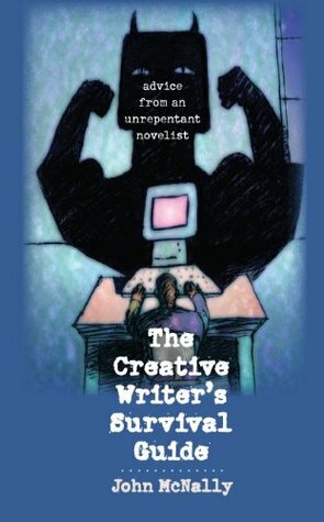 The Creative Writer's Survival Guide: Advice from an Unrepentant Novelist by John McNally