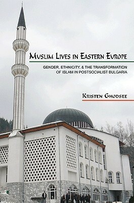 Muslim Lives in Eastern Europe: Gender, Ethnicity, and the Transformation of Islam in Postsocialist Bulgaria by Kristen R. Ghodsee