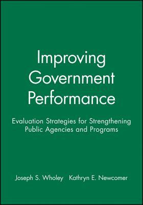 Improving Government Performance: Evaluation Strategies for Strengthening Public Agencies and Programs by Kathryn E. Newcomer, Joseph S. Wholey