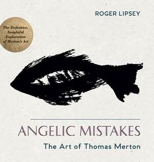 Angelic Mistakes: The Art of Thomas Merton by Roger Lipsey
