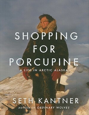 Shopping for Porcupine: A Life in Arctic Alaska by Seth Kantner