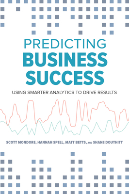 Predicting Business Success: Using Smarter Analytics to Drive Results by Shane Douthitt, Matt Betts, Matthew Betts