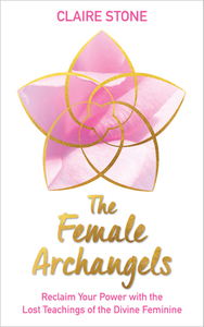 The Female Archangels: Reclaim Your Power with the Lost Teachings of the Divine Feminine by Claire Stone