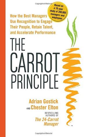 The Carrot Principle: How the Best Managers Use Recognition to Engage Their People, Retain Talent, and Accelerate Performance by Adrian Gostick