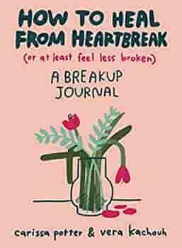 How to Heal from Heartbreak (or at Least Feel Less Broken): A breakup journal by Carissa Potter, Vera Kachouh