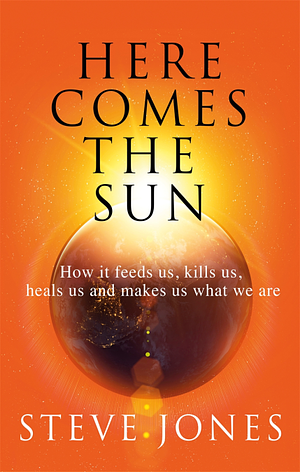 Here Comes the Sun: How it feeds us, kills us, heals us and makes us what we are by Steve Jones