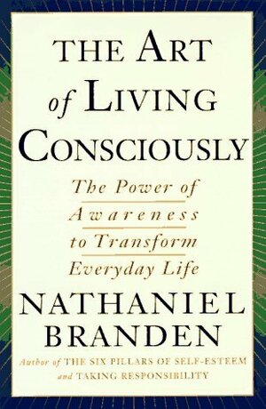 The Art of Living Consciously: The Power of Awareness to Transform Everyday Life by Nathaniel Branden
