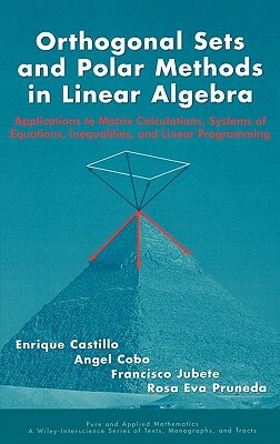 Orthogonal Sets and Polar Methods in Linear Algebra: Applications to Matrix Calculations, Systems of Equations, Inequalities, and Linear Programming by Enrique Castillo, Francisco Jubete, Angel Cobo