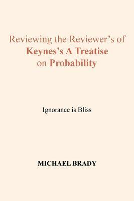 Reviewing the Reviewer's of Keynes's A Treatise on Probability: Ignorance is Bliss by Michael Brady