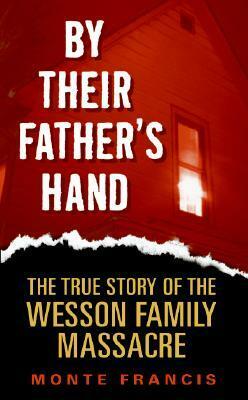 By Their Father's Hand: The True Story of the Wesson Family Massacre by Monte Francis