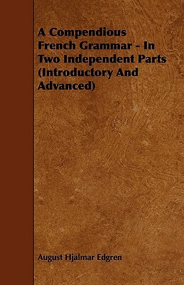 A Compendious French Grammar - In Two Independent Parts (Introductory And Advanced) by August Hjalmar Edgren