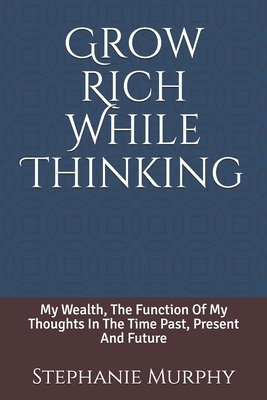 Grow Rich While Thinking: My Wealth, The Function Of My Thoughts In The Time Past, Present And Future by Stephanie Murphy, Steven Clear