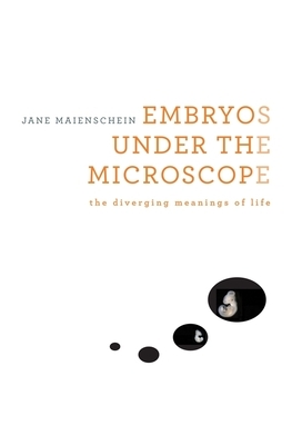 Embryos Under the Microscope: The Diverging Meanings of Life by Jane Maienschein