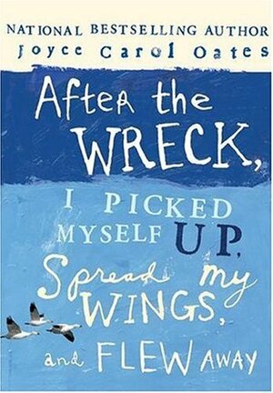 After the Wreck, I Picked Myself Up, Spread My Wings, and Flew Away by Joyce Carol Oates