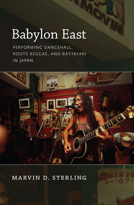 Babylon East: Performing Dancehall, Roots Reggae, and Rastafari in Japan by Marvin D. Sterling