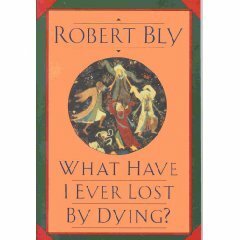 What Have I Ever Lost by Dying? by Robert Bly