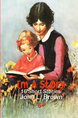 I'm A Story: Sixteen Short Stories by John L. Brown