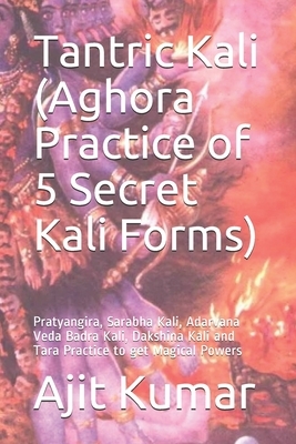 Tantric Kali (Aghora Practice of 5 Secret Kali Forms): Pratyangira, Sarabha Kali, Adarvana Veda Badra Kali, Dakshina Kali and Tara Practice to get Mag by Ajit Kumar