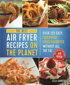 The Best Air Fryer Recipes on the Planet: Over 125 Easy, Foolproof Fried Favorites Without All the Fat! by Ella Sanders