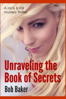 Unraveling the Book of Secrets: A rock and roll mystery thriller by Bob Baker