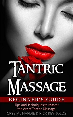 Tantric Massage: Beginner's Guide, Tips and Techniques to Master the Art of Tantric Massage! by Rick Reynolds, Crystal Hardie, Tantric Massage