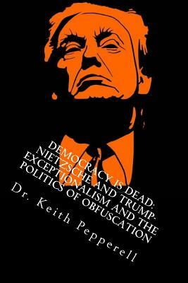 Democracy Is Dead: Nietzsche and Trump: Exceptionalism and the Politics of Obfuscation by Keith Pepperell