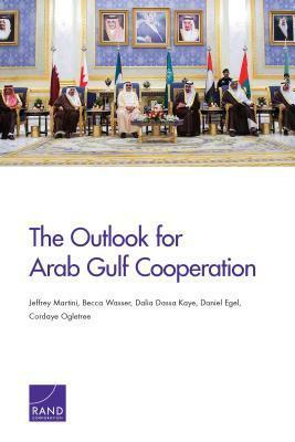 The Outlook for Arab Gulf Cooperation by Becca Wasser, Jeffrey Martini, Dalia Dassa Kaye, Daniel Egel, Cordaye Ogletree