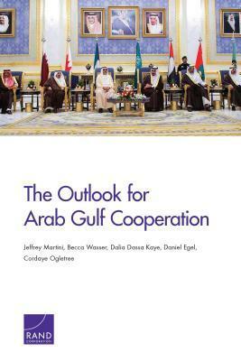 The Outlook for Arab Gulf Cooperation by Daniel Egel, Dalia Dassa Kaye, Cordaye Ogletree, Jeffrey Martini, Becca Wasser