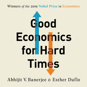 Good Economics for Hard Times: Better Answers to Our Biggest Problems by Esther Duflo, Abhijit V. Banerjee