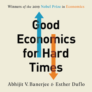 Good Economics for Hard Times: Better Answers to Our Biggest Problems by Abhijit V. Banerjee, Esther Duflo