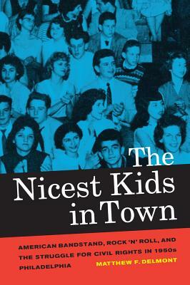 The Nicest Kids in Town: American Bandstand, Rock 'n' Roll, and the Struggle for Civil Rights in 1950s Philadelphia by Matthew F. Delmont