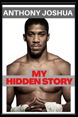 Anthony Joshua: My Hidden Story - The Boy Called A . J by Dickson Joey, Anthony Joshua