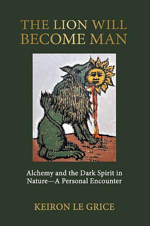 The Lion Will Become Man: Alchemy and the Dark Spirit in Nature - A Personal Encounter by Keiron Le Grice