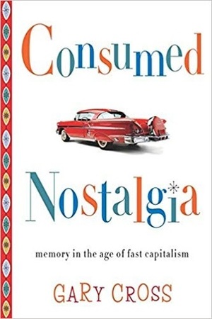 Consumed Nostalgia: Memory in the Age of Fast Capitalism by Gary S. Cross
