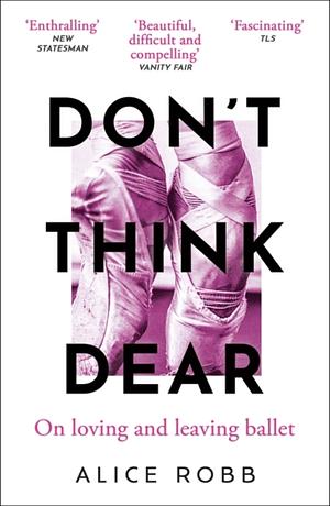 Don't Think, Dear: On Loving and Leaving Ballet by Alice Robb