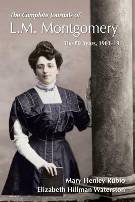 The Complete Journals of L.M. Montgomery: The Pei Years, 1900-1911 by Mary Henley Rubio, Elizabeth Hillman Waterston
