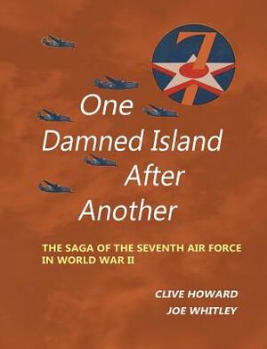 One Damned Island After Another: The Saga of the Seventh Air Force in World War II by Joe Whitley, Clive Howard