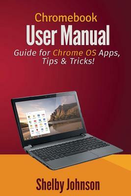 Chromebook User Manual: Guide for Chrome OS Apps, Tips & Tricks! by Shelby Johnson