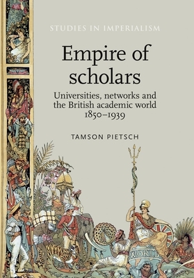 Empire of Scholars: Universities, Networks and the British Academic World, 1850-1939 by Tamson Pietsch