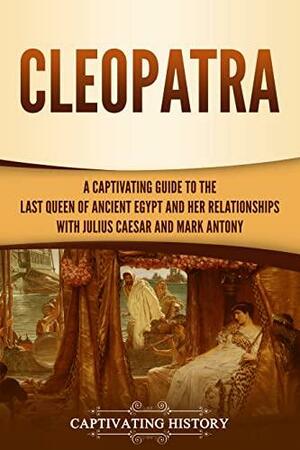 Cleopatra: A Captivating Guide to the Last Queen of Ancient Egypt and Her Relationships with Julius Caesar and Mark Antony by Captivating History