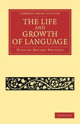 The Life and Growth of Language by William Dwight Whitney, By William Dwight Whitney