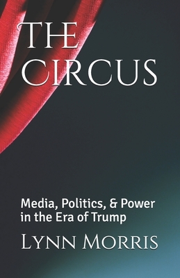 The Circus: Media, Politics, & Power in the Era of Trump by Lynn Morris