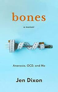 Bones: Anorexia, OCD, and Me by Jen Dixon