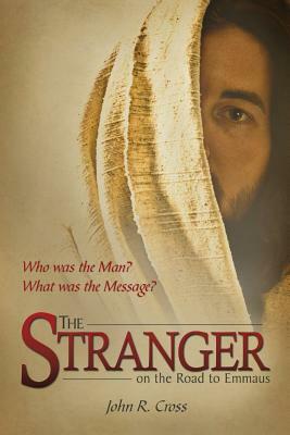 The Stranger on the Road to Emmaus: Who Was the Man? What Was the Message? by John R. Cross